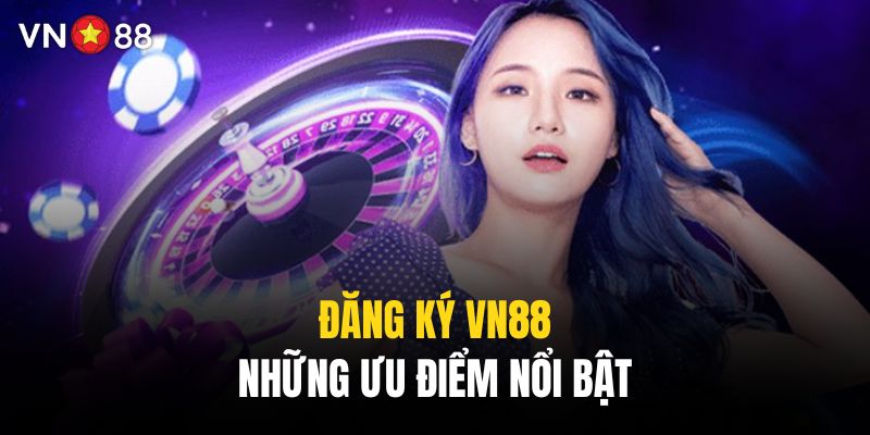 Những lý do bạn không nên bỏ qua đăng ký VN88